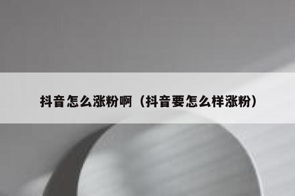 抖音怎么涨粉啊（抖音要怎么样涨粉） 第1张