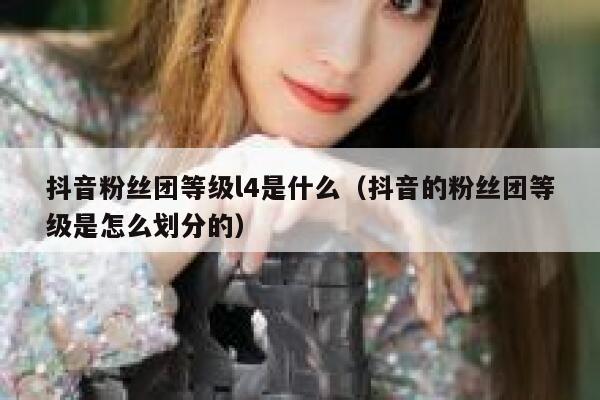 抖音粉丝团等级l4是什么（抖音的粉丝团等级是怎么划分的） 第1张