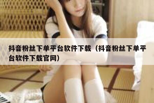 抖音粉丝下单平台软件下载（抖音粉丝下单平台软件下载官网） 第1张