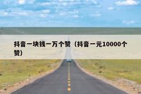 抖音一块钱一万个赞（抖音一元10000个赞） 第1张