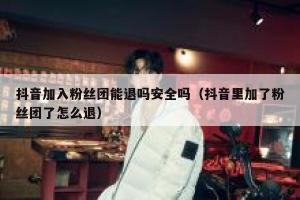 抖音加入粉丝团能退吗安全吗（抖音里加了粉丝团了怎么退） 第1张