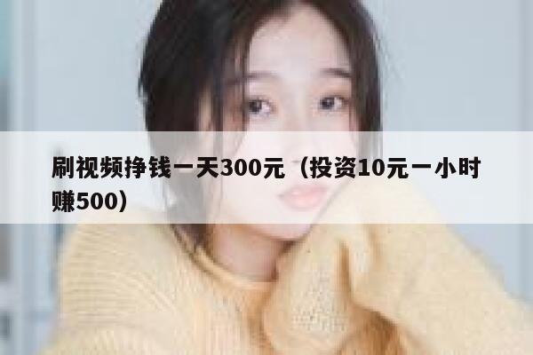 刷视频挣钱一天300元（投资10元一小时赚500） 第1张