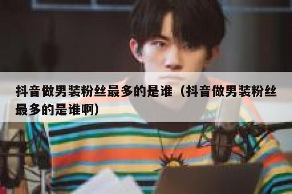 抖音做男装粉丝最多的是谁（抖音做男装粉丝最多的是谁啊） 第1张