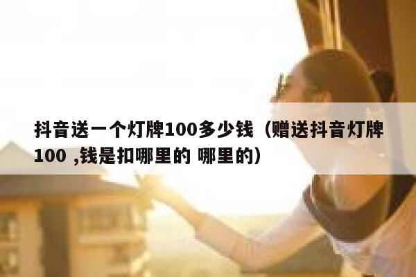 抖音送一个灯牌100多少钱（赠送抖音灯牌100 ,钱是扣哪里的 哪里的） 第1张