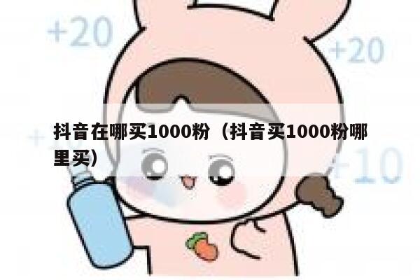 抖音在哪买1000粉（抖音买1000粉哪里买） 第1张