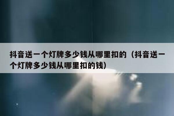 抖音送一个灯牌多少钱从哪里扣的（抖音送一个灯牌多少钱从哪里扣的钱） 第1张