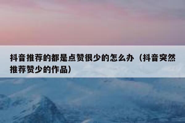 抖音推荐的都是点赞很少的怎么办（抖音突然推荐赞少的作品） 第1张