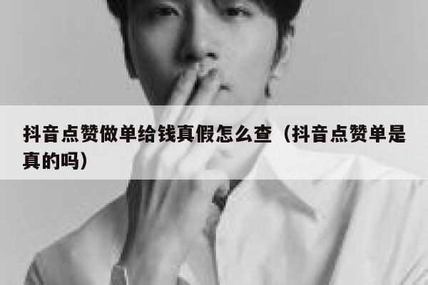 抖音点赞做单给钱真假怎么查（抖音点赞单是真的吗） 第1张