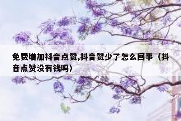 免费增加抖音点赞,抖音赞少了怎么回事（抖音点赞没有钱吗） 第1张