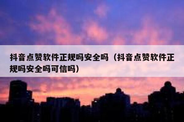 抖音点赞软件正规吗安全吗（抖音点赞软件正规吗安全吗可信吗） 第1张