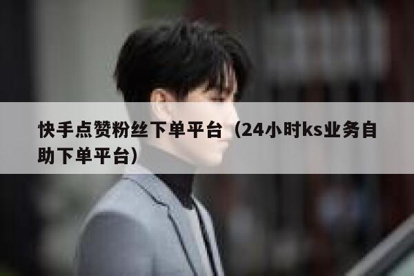 快手点赞粉丝下单平台（24小时ks业务自助下单平台） 第1张