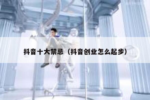 抖音十大禁忌（抖音创业怎么起步） 第1张