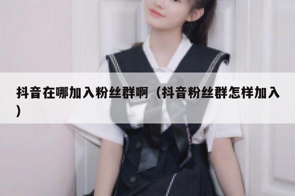 抖音在哪加入粉丝群啊（抖音粉丝群怎样加入） 第1张