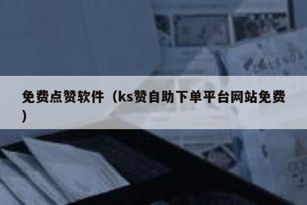 免费点赞软件（ks赞自助下单平台网站免费） 第1张