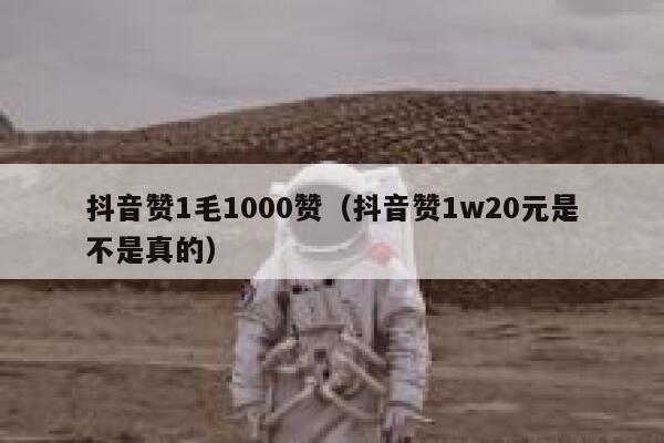 抖音赞1毛1000赞（抖音赞1w20元是不是真的） 第1张