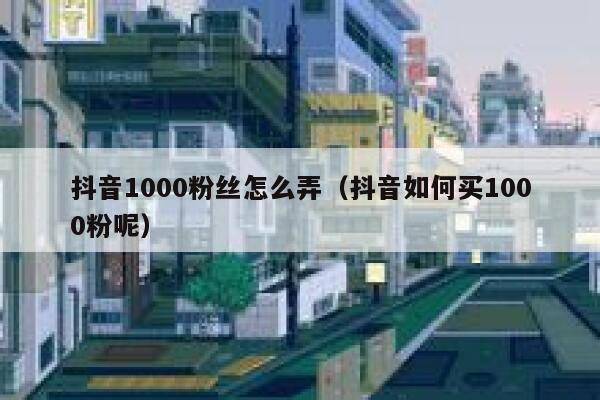 抖音1000粉丝怎么弄（抖音如何买1000粉呢） 第1张