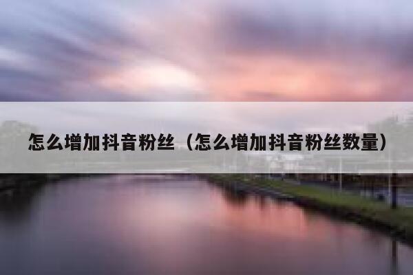 怎么增加抖音粉丝（怎么增加抖音粉丝数量） 第1张