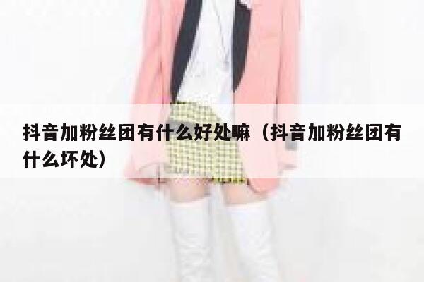 抖音加粉丝团有什么好处嘛（抖音加粉丝团有什么坏处） 第1张