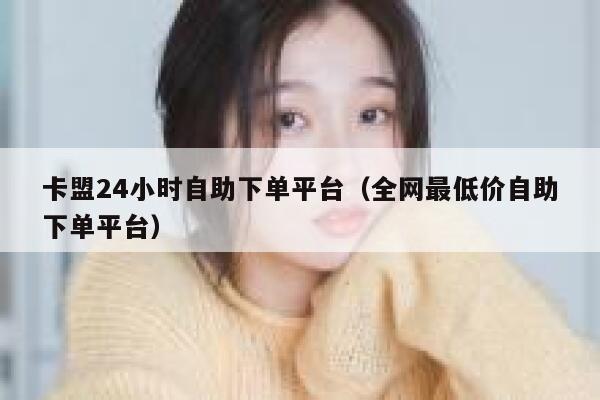 卡盟24小时自助下单平台（全网最低价自助下单平台） 第1张