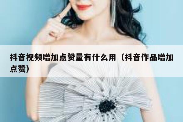 抖音视频增加点赞量有什么用（抖音作品增加点赞） 第1张