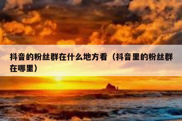 抖音的粉丝群在什么地方看（抖音里的粉丝群在哪里） 第1张