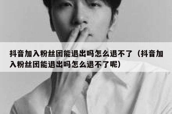 抖音加入粉丝团能退出吗怎么退不了（抖音加入粉丝团能退出吗怎么退不了呢） 第1张