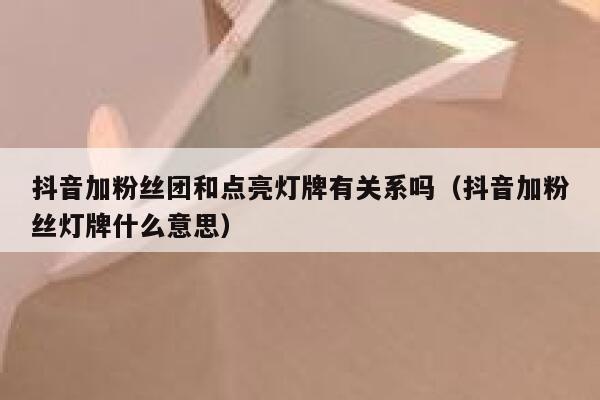 抖音加粉丝团和点亮灯牌有关系吗（抖音加粉丝灯牌什么意思） 第1张