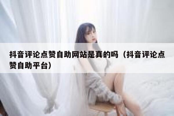 抖音评论点赞自助网站是真的吗（抖音评论点赞自助平台） 第1张