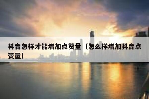 抖音怎样才能增加点赞量(怎么样增加抖音点赞量) 第1张 抖音怎样才能增加点赞量(怎么样增加抖音点赞量) 第1张