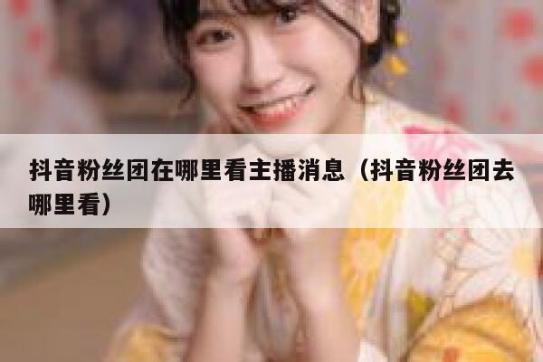 抖音粉丝团在哪里看主播消息(抖音粉丝团去哪里看) 第1张 抖音粉丝团在哪里看主播消息(抖音粉丝团去哪里看) 第1张