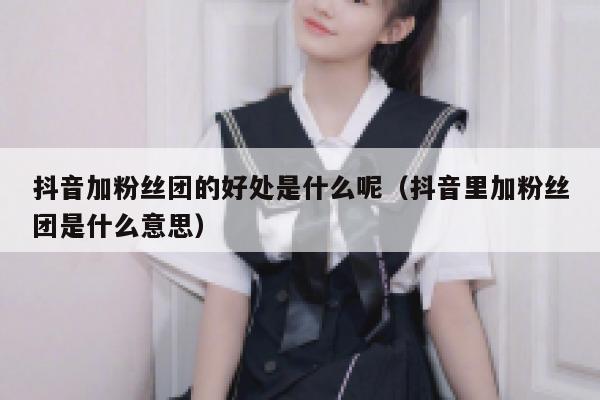 抖音加粉丝团的好处是什么呢(抖音里加粉丝团是什么意思) 第1张 抖音加粉丝团的好处是什么呢(抖音里加粉丝团是什么意思) 第1张