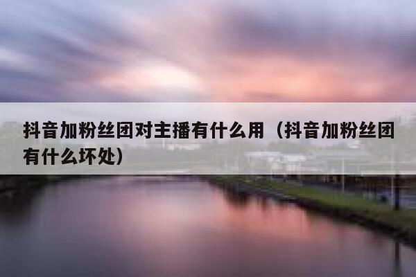 抖音加粉丝团对主播有什么用（抖音加粉丝团有什么坏处） 第1张