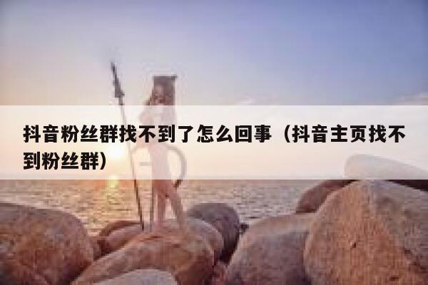 抖音粉丝群找不到了怎么回事（抖音主页找不到粉丝群） 第1张