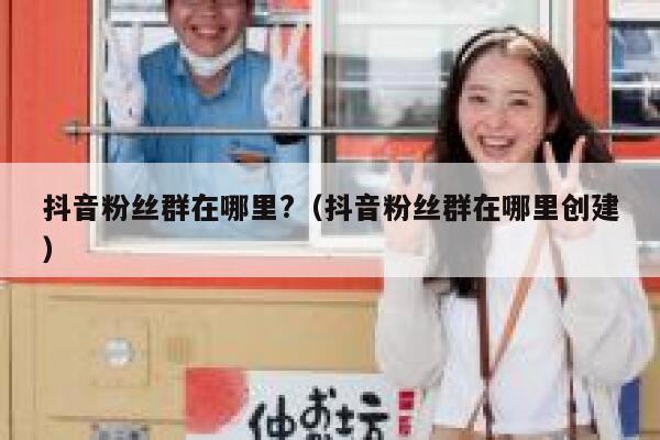 抖音粉丝群在哪里?（抖音粉丝群在哪里创建） 第1张