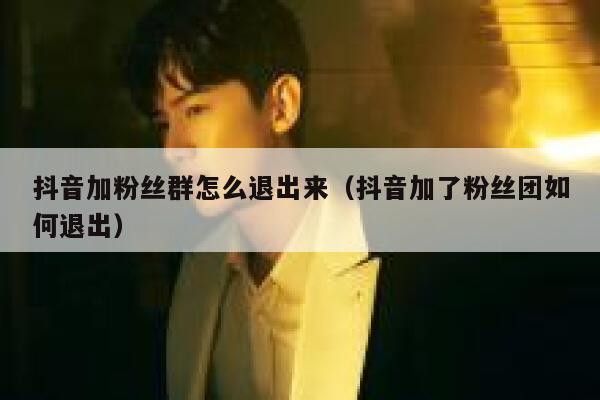 抖音加粉丝群怎么退出来（抖音加了粉丝团如何退出） 第1张