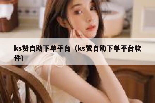 ks赞自助下单平台（ks赞自助下单平台软件） 第1张