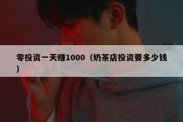 零投资一天赚1000（奶茶店投资要多少钱） 第1张