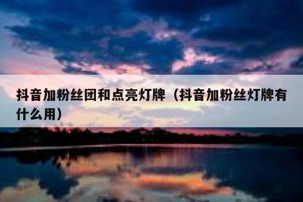 抖音加粉丝团和点亮灯牌（抖音加粉丝灯牌有什么用） 第1张