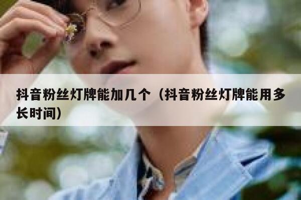 抖音粉丝灯牌能加几个（抖音粉丝灯牌能用多长时间） 第1张