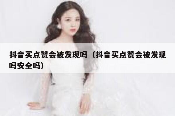 抖音买点赞会被发现吗（抖音买点赞会被发现吗安全吗） 第1张