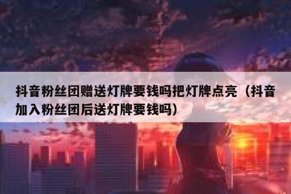 抖音粉丝团赠送灯牌要钱吗把灯牌点亮(抖音加入粉丝团后送灯牌要钱吗) 第1张 抖音粉丝团赠送灯牌要钱吗把灯牌点亮(抖音加入粉丝团后送灯牌要钱吗) 第1张