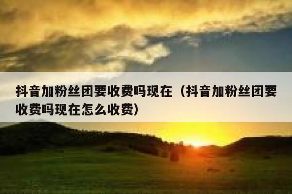 抖音加粉丝团要收费吗现在(抖音加粉丝团要收费吗现在怎么收费) 第1张 抖音加粉丝团要收费吗现在(抖音加粉丝团要收费吗现在怎么收费) 第1张