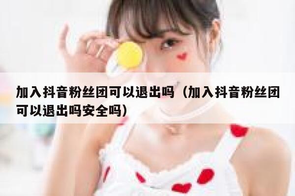 加入抖音粉丝团可以退出吗（加入抖音粉丝团可以退出吗安全吗） 第1张