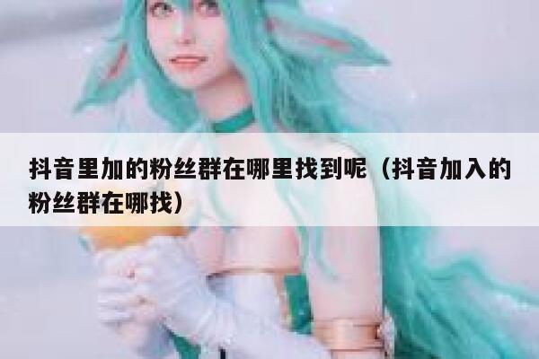 抖音里加的粉丝群在哪里找到呢（抖音加入的粉丝群在哪找） 第1张