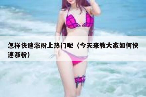 怎样快速涨粉上热门呢(今天来教大家如何快速涨粉) 第1张 怎样快速涨粉上热门呢(今天来教大家如何快速涨粉) 第1张