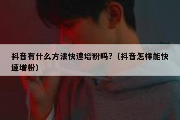 抖音有什么方法快速增粉吗?（抖音怎样能快速增粉） 第1张