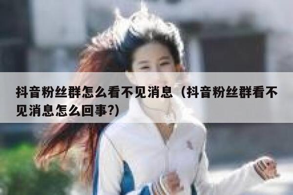 抖音粉丝群怎么看不见消息（抖音粉丝群看不见消息怎么回事?） 第1张