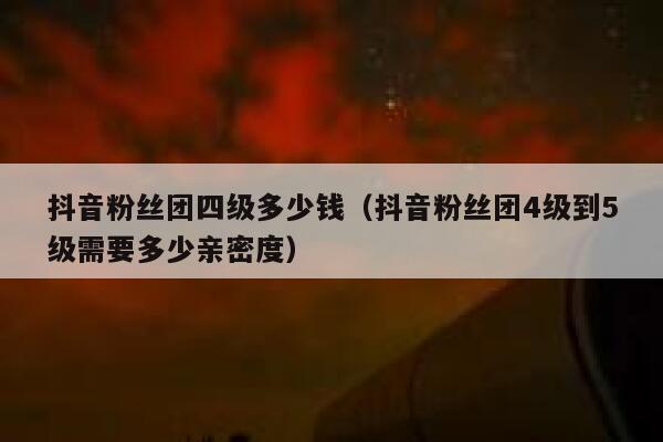 抖音粉丝团四级多少钱（抖音粉丝团4级到5级需要多少亲密度） 第1张