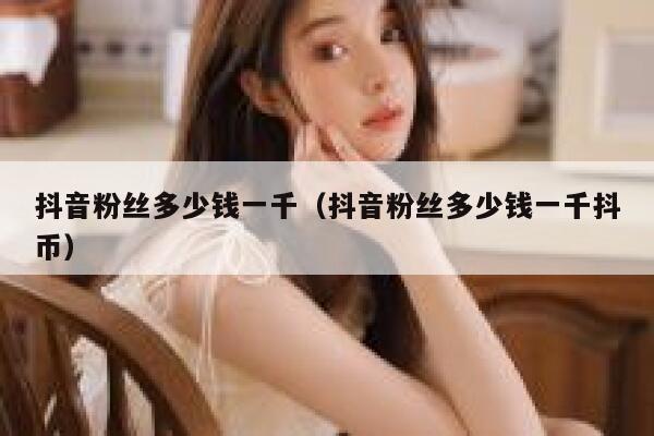 抖音粉丝多少钱一千（抖音粉丝多少钱一千抖币） 第1张