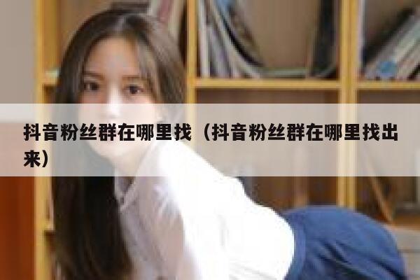 抖音粉丝群在哪里找(抖音粉丝群在哪里找出来) 第1张 抖音粉丝群在哪里找(抖音粉丝群在哪里找出来) 第1张